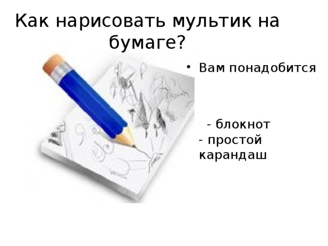 Как нарисовать мультик на бумаге? Вам понадобится    - блокнот  - простой карандаш    