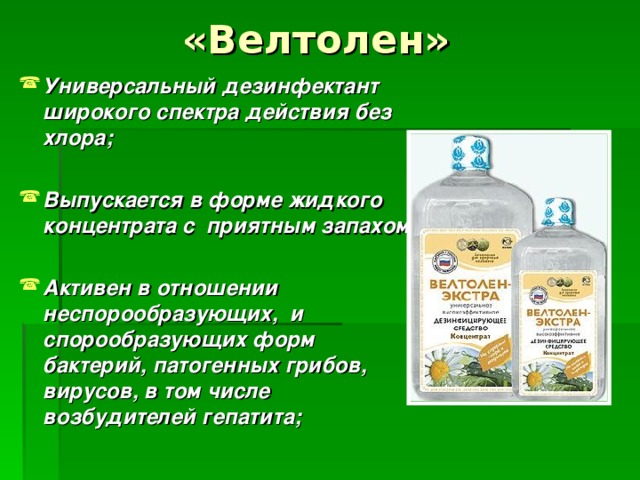 «Велтолен» Универсальный дезинфектант широкого спектра действия без хлора;  Выпускается в форме жидкого концентрата с приятным запахом;  Активен в отношении неспорообразующих, и спорообразующих форм бактерий, патогенных грибов, вирусов, в том числе возбудителей гепатита;  