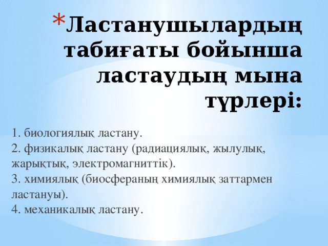 Ластанушылардың табиғаты бойынша ластаудың мына түрлері:  1. биологиялық ластану.  2. физикалық ластану (радиациялық, жылулық, жарықтық, электромагниттік).  3. химиялық (биосфераның химиялық заттармен ластануы). 4. механикалық ластану.   