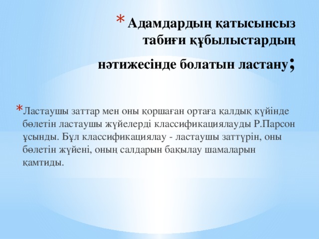 Адамдардың қатысынсыз табиғи құбылыстардың нәтижесінде болатын ластану ;     Ластаушы заттар мен оны қоршаған ортаға қалдық күйінде бөлетін ластаушы жүйелерді классификациялауды Р.Парсон ұсынды. Бұл классификациялау - ластаушы заттүрін, оны бөлетін жүйені, оның салдарын бақылау шамаларын қамтиды. 