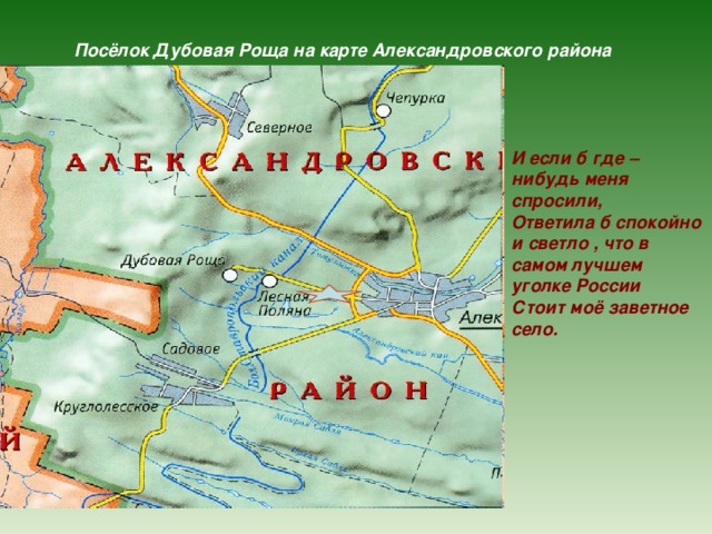 Посёлок Дубовая Роща на карте Александровского района И если б где – нибудь меня спросили, Ответила б спокойно и светло , что в самом лучшем уголке России Стоит моё заветное село. 