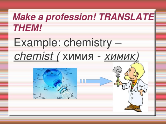 Make a profession! TRANSLATE THEM! Example: chemistry – chemist ( химия - химик)  