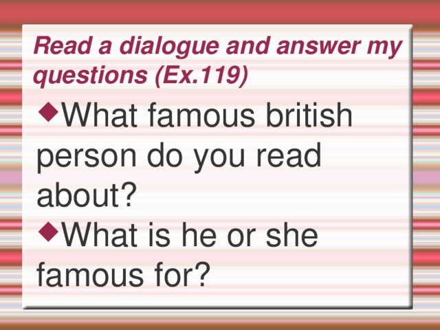 Read a dialogue and answer my questions (Ex.119) What famous british person do you read about? What is he or she famous for?  