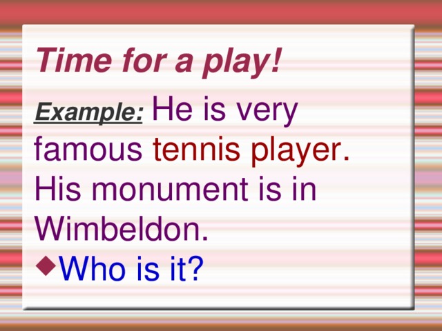 Time for a play! Example:  He is very famous tennis player. His monument is in Wimbeldon. Who is it?  