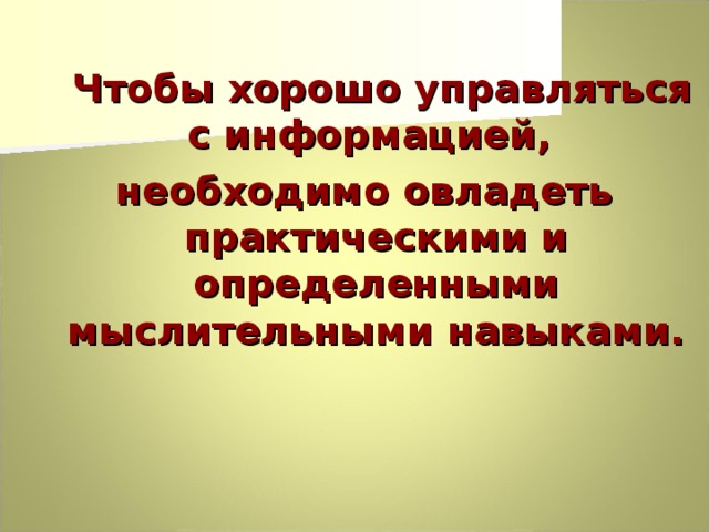  Чтобы хорошо управляться с информацией, необходимо овладеть практическими и определенными мыслительными навыками. 