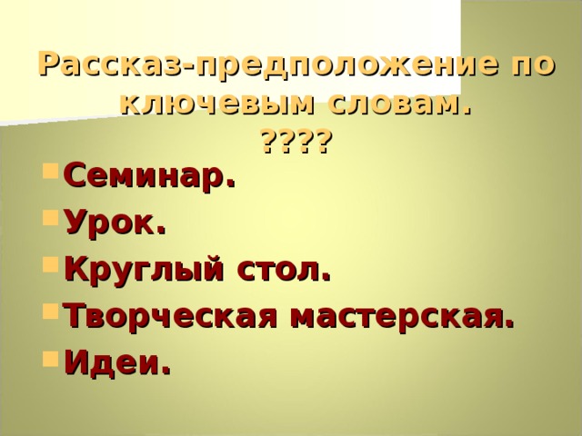  Рассказ-предположение по ключевым словам.  ???? Семинар. Урок. Круглый стол. Творческая мастерская. Идеи. 