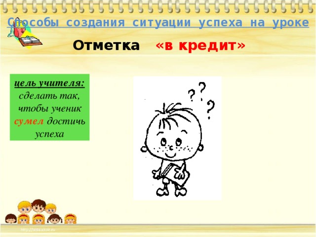 Способы создания ситуации успеха на уроке Отметка «в кредит» цель учителя: сделать так, чтобы ученик сумел достичь успеха