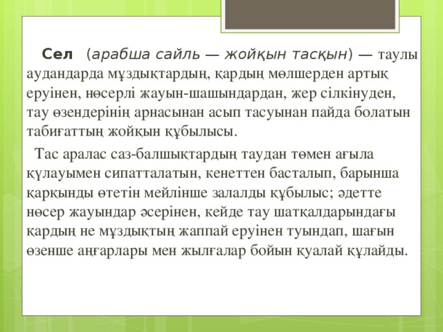   Сел  ( арабша сайль — жойқын тасқын ) — таулы аудандарда мұздықтардың, қардың мөлшерден артық еруінен, нөсерлі жауын-шашындардан, жер сілкінуден, тау өзендерінің арнасынан асып тасуынан пайда болатын табиғаттың жойқын құбылысы.  Тас аралас саз-балшықтардың таудан төмен ағыла қүлауымен сипатталатын, кенеттен басталып, барынша қарқынды өтетін мейлінше залалды құбылыс; әдетте нөсер жауындар әсерінен, кейде тау шатқалдарындағы қардың не мұздықтың жаппай еруінен туындап, шағын өзенше аңғарлары мен жылғалар бойын қуалай құлайды. 