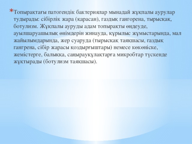 Топырақтағы патогендік бактериялар мынадай жұқпалы аурулар тудырады: сібірлік жара (қарасан), газдық гангорена, тырысқақ, ботулизм. Жұқпалы ауруды адам топырақты өңдеуде, ауылшаруашылық өнімдерін жинауда, құрылыс жұмыстарында, мал жайылымдарында, жер суаруда (тырысқақ таяқшасы, газдық гангрена, сібір жарасы қоздырғыштары) немесе көкөніске, жемістерге, балыққа, саңырауқұлақтарға микробтар түскенде жұқтырады (ботулизм таяқшасы). 