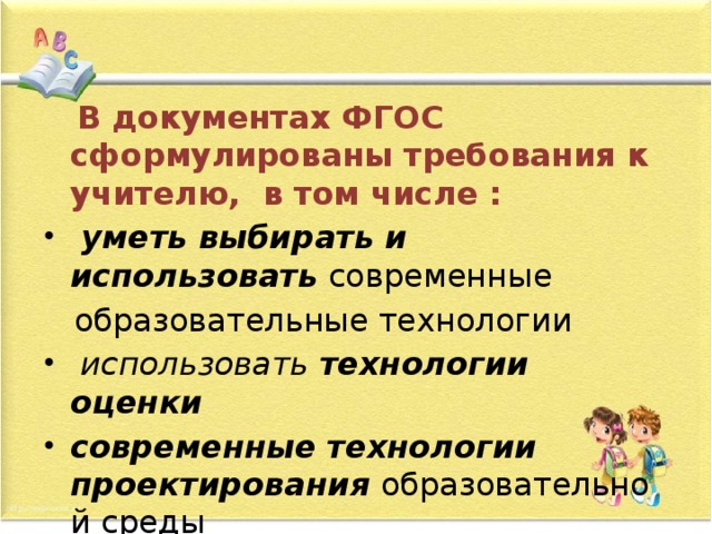   В документах ФГОС сформулированы требования к учителю,  в том числе :   уметь выбирать и использовать   современные     образовательные технологии   использовать  технологии оценки современные технологии проектирования   образовательной среды 