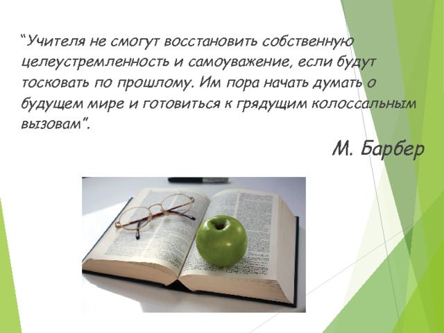 “ Учителя не смогут восстановить собственную целеустремленность и самоуважение, если будут тосковать по прошлому. Им пора начать думать о будущем мире и готовиться к грядущим колоссальным вызовам”.  М. Барбер  