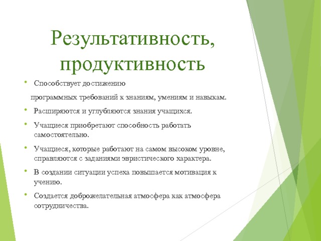 Результативность, продуктивность Способствует достижению  программных требований к знаниям, умениям и навыкам. Расширяются и углубляются знания учащихся. Учащиеся приобретают способность работать самостоятельно. Учащиеся, которые работают на самом высоком уровне, справляются с заданиями эвристического характера. В создании ситуации успеха повышается мотивация к учению. Создается доброжелательная атмосфера как атмосфера сотрудничества.  