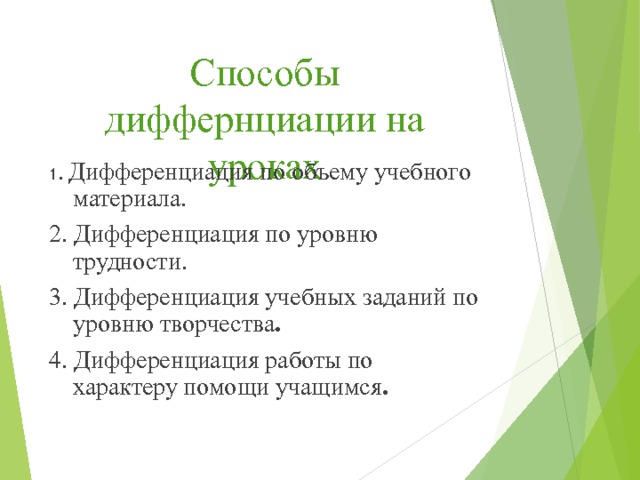 Способы диффернциации на уроках 1. Дифференциация по объему учебного материала. 2. Дифференциация по уровню трудности. 3. Дифференциация учебных заданий по уровню творчества . 4. Дифференциация работы по характеру помощи учащимся .  