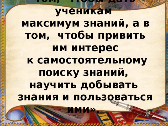 «Задача учителя не в том, чтобы дать ученикам  максимум знаний, а в том, чтобы привить им интерес  к самостоятельному поиску знаний, научить добывать  знания и пользоваться ими».   Константин Кушнер   