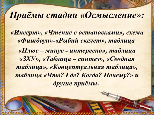  Приёмы стадии «Осмысление»:   «Инсерт», «Чтение с остановками», схема «Фишбоун»-«Рыбий скелет», таблица «Плюс – минус - интересно», таблица «ЗХУ», «Таблица – синтез», «Сводная таблица», «Концептуальная таблица», таблица «Что? Где? Когда? Почему?» и другие приёмы. 