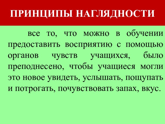 ПРИНЦИПЫ НАГЛЯДНОСТИ  принцип наглядности  все то, что можно в обучении предоставить восприятию с помощью органов чувств учащихся, было преподнесено, чтобы учащиеся могли это новое увидеть, услышать, пощупать и потрогать, почувствовать запах, вкус. 