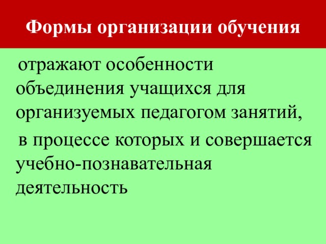 Формы организации обучения  отражают особенности объединения учащихся для организуемых педагогом занятий,  в процессе которых и совершается учебно-познавательная деятельность 