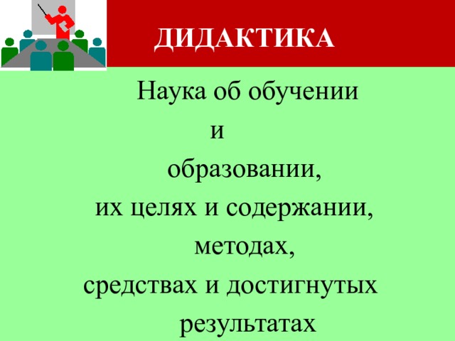  ДИДАКТИКА  Наука об обучении  и  образовании,  их целях и содержании,  методах,  средствах и достигнутых  результатах 