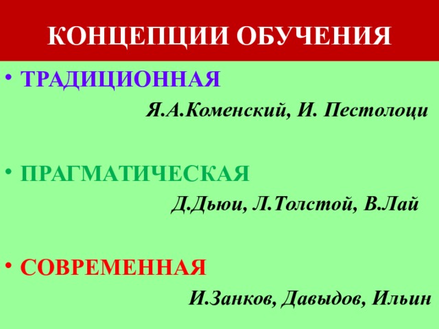 КОНЦЕПЦИИ ОБУЧЕНИЯ ТРАДИЦИОННАЯ  Я.А.Коменский, И. Пестолоци  ПРАГМАТИЧЕСКАЯ  Д.Дьюи, Л.Толстой, В.Лай  СОВРЕМЕННАЯ  И.Занков, Давыдов, Ильин 