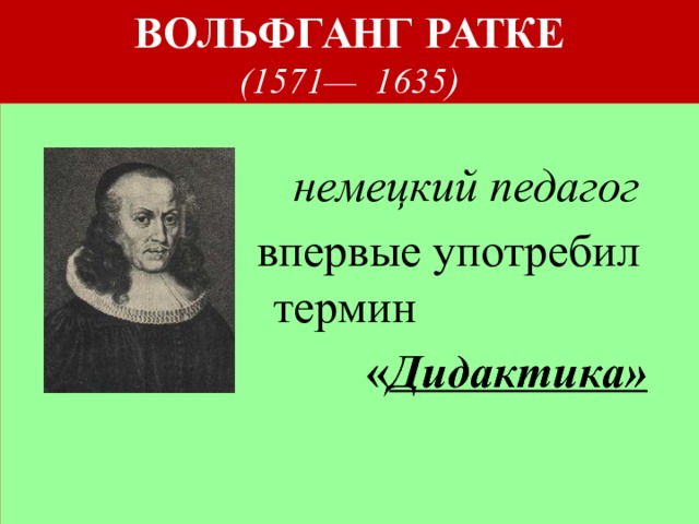 ВОЛЬФГАНГ РАТКЕ   (1571— 1635)    немецкий педагог  впервые употребил термин  « Дидактика»  