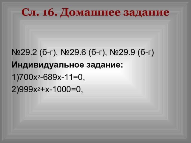 Сл.  . Домашнее задание   № 29.2 (б-г), №29.6 (б-г), №29.9 (б-г) Индивидуальное задание: 1)700 x 2 -689 x -11=0, 2)999 x 2 + x -1000=0, 