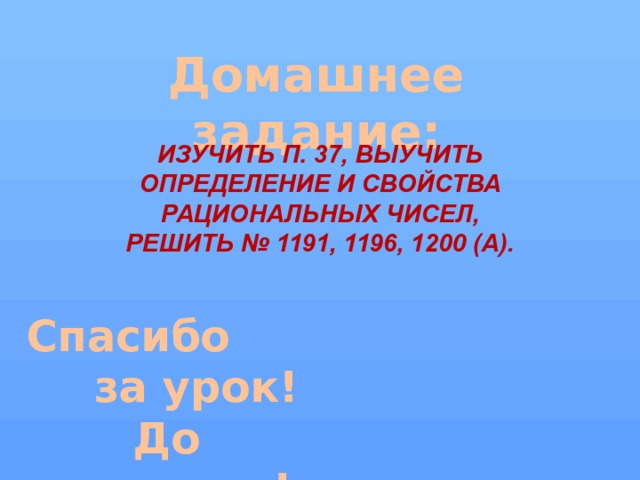 Домашнее задание: Изучить п. 37, выучить определение и свойства рациональных чисел, решить № 1191, 1196, 1200 (а). Спасибо  за урок! До свидания! 