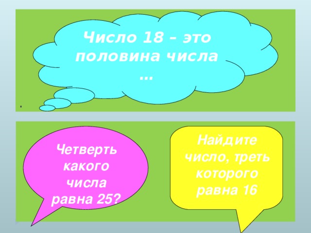 . Число 18 – это половина числа …    Четверть какого числа равна 25? Найдите число, треть которого равна 16