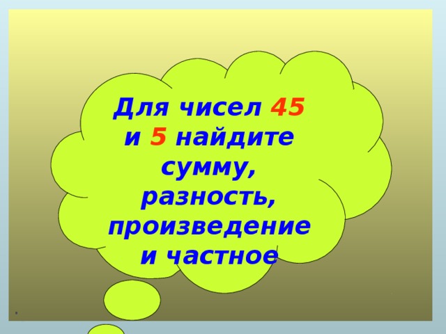 . Для чисел 45 и 5 найдите сумму, разность, произведение и частное