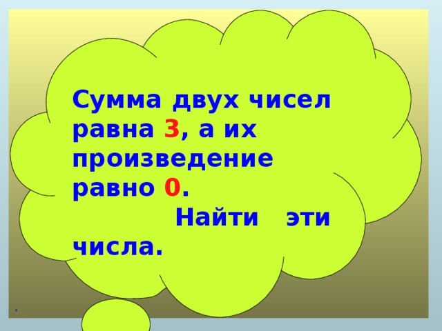 .  Сумма двух чисел равна 3 , а их произведение равно 0 .  Найти эти числа.