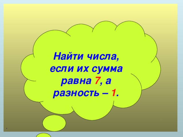 .  Найти числа, если их сумма равна 7 , а разность – 1 .