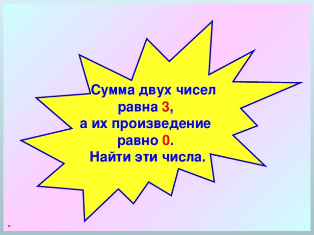 .   Сумма двух чисел равна  3 ,  а их произведение равно  0 .  Найти эти числа.