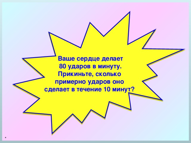 . Ваше сердце делает  80 ударов в минуту. Прикиньте, сколько примерно ударов оно сделает в течение 10 минут?