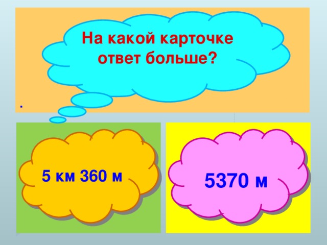 . На какой карточке ответ больше?  5 км 360 м  5370 м