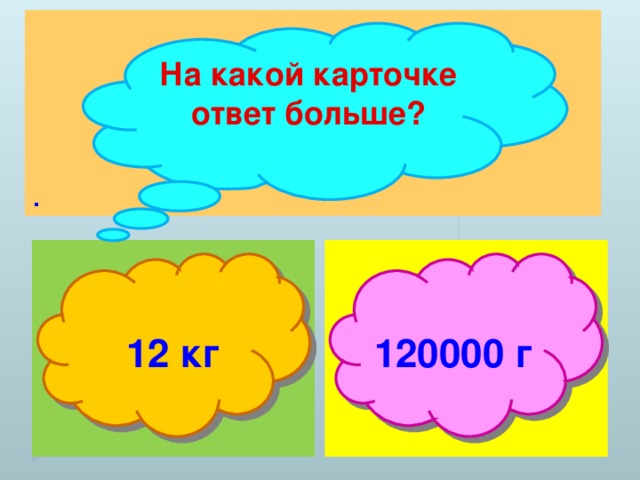 . На какой карточке ответ больше?  12 кг 120000 г