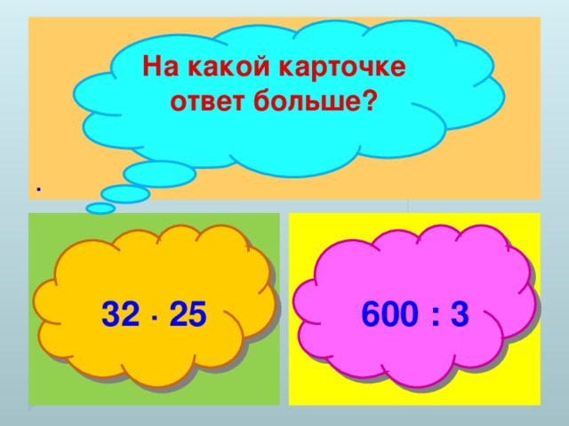 . На какой карточке ответ больше?  32 ∙ 25  600 : 3