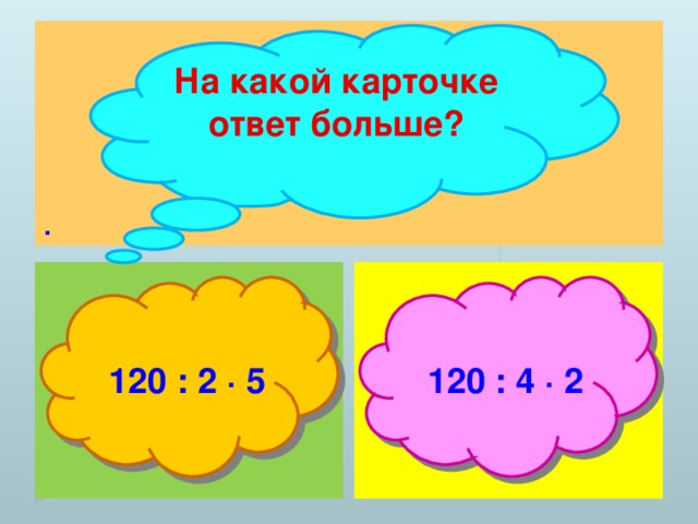 . На какой карточке ответ больше?  120 : 2 ∙ 5  120 : 4 ∙ 2