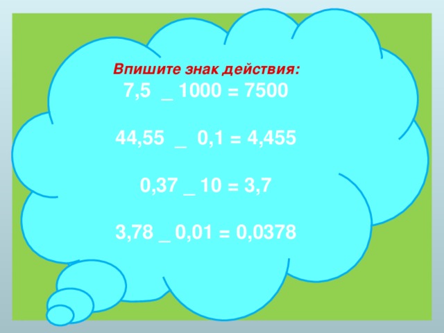 Впишите знак действия:  7,5 _ 1000 = 7500   44,55 _ 0,1 = 4,455   0,37 _ 10 = 3,7   3,78 _ 0,01 = 0,0378