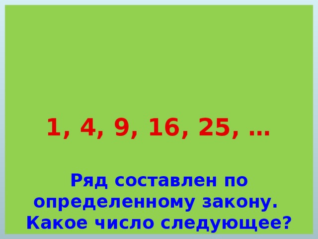 1, 4, 9, 16, 25, …   Ряд составлен по определенному закону.  Какое число следующее?