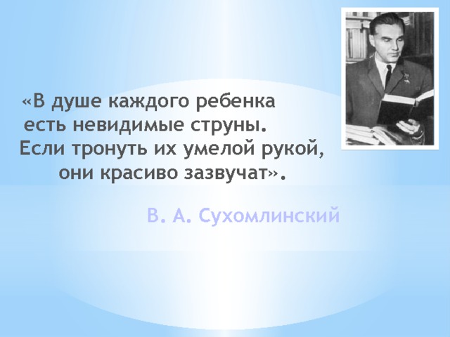 «В душе каждого ребенка есть невидимые струны. Если тронуть их умелой рукой, они красиво зазвучат». В. А. Сухомлинский 