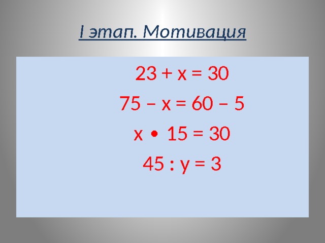 I этап. Мотивация  23 + х = 30  75 – х = 60 – 5  х ∙ 15 = 30  45 : у = 3 