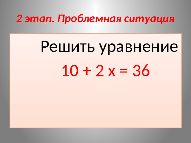 2 этап. Проблемная ситуация  Решить уравнение  10 + 2 х = 36 