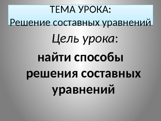 ТЕМА УРОКА:  Решение составных уравнений  Цель урока : найти способы решения составных уравнений 