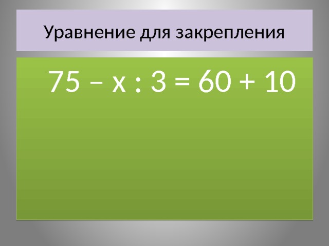 Уравнение для закрепления  75 – х : 3 = 60 + 10 