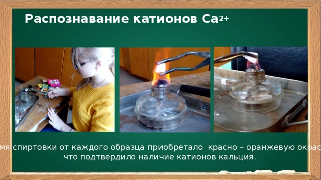 Распознавание катионов Са 2+   Пламя спиртовки от каждого образца приобретало красно – оранжевую окраску, что подтвердило наличие катионов кальция.