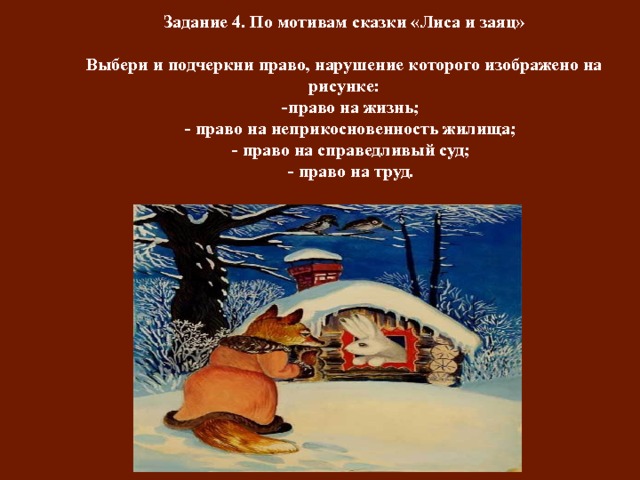 Задание 4. По мотивам сказки «Лиса и заяц»   Выбери и подчеркни право, нарушение которого изображено на рисунке:  -право на жизнь;  - право на неприкосновенность жилища;  - право на справедливый суд;  - право на труд .   