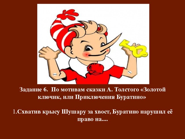 Задание 6. По мотивам сказки А. Толстого «Золотой ключик, или Приключения Буратино»   1. Схватив крысу Шушару за хвост, Буратино нарушил её право на....   