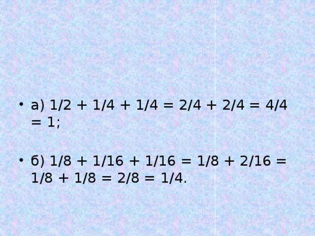 а) 1/2 + 1/4 + 1/4 = 2/4 + 2/4 = 4/4 = 1; б) 1/8 + 1/16 + 1/16 = 1/8 + 2/16 = 1/8 + 1/8 = 2/8 = 1/4.