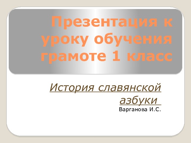 Презентация к уроку обучения грамоте 1 класс История славянской азбуки Варганова И.С. 