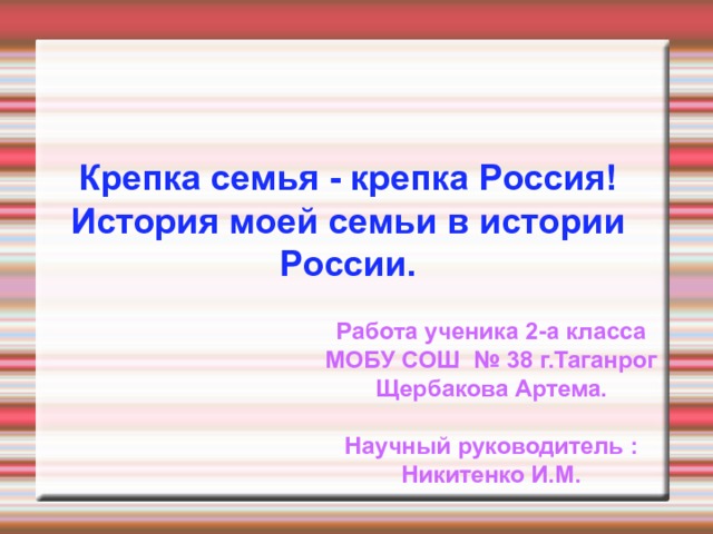 Крепка семья - крепка Россия!  История моей семьи в истории России. Работа ученика 2-а класса МОБУ СОШ № 38 г.Таганрог Щербакова Артема.  Научный руководитель : Никитенко И.М.  