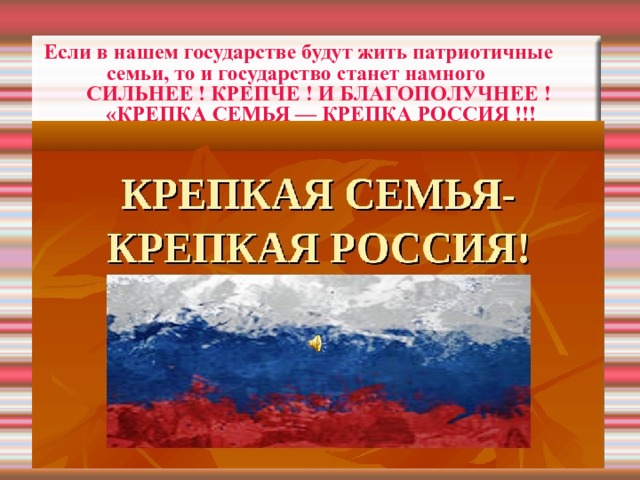  Если в нашем государстве будут жить патриотичные     семьи, то и государство станет намного     СИЛЬНЕЕ ! КРЕПЧЕ ! И БЛАГОПОЛУЧНЕЕ ! «КРЕПКА СЕМЬЯ — КРЕПКА РОССИЯ !!! 